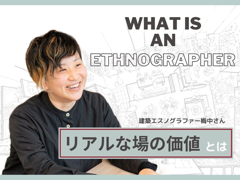 【インタビュー】建築エスノグラファー「リアルな場の価値を最大化させる空間づくりと、持続可能な組織デザインとは」（前編）